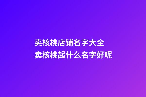 卖核桃店铺名字大全 卖核桃起什么名字好呢-第1张-店铺起名-玄机派